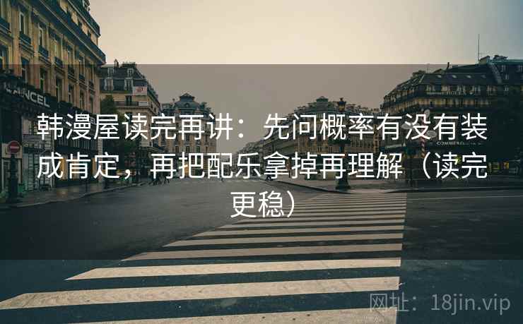 韩漫屋读完再讲：先问概率有没有装成肯定，再把配乐拿掉再理解（读完更稳）