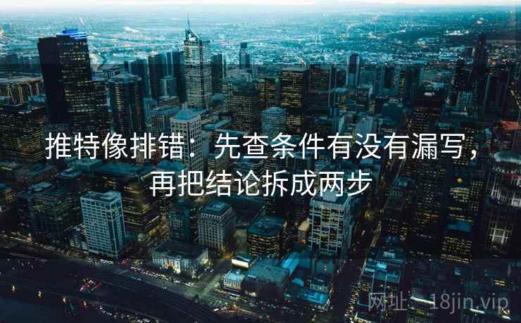 推特像排错：先查条件有没有漏写，再把结论拆成两步