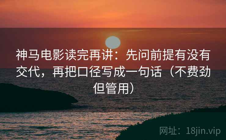 神马电影读完再讲：先问前提有没有交代，再把口径写成一句话（不费劲但管用）