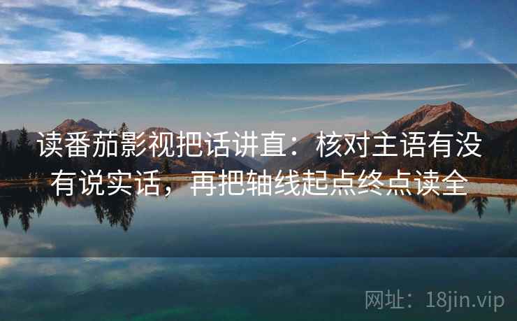 读番茄影视把话讲直：核对主语有没有说实话，再把轴线起点终点读全