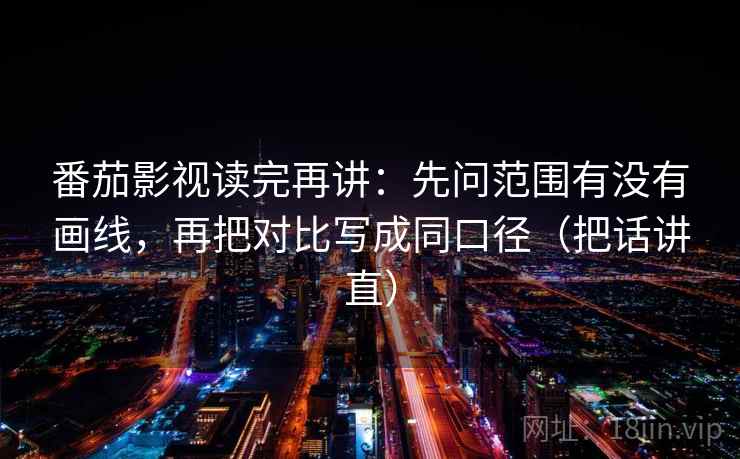 番茄影视读完再讲：先问范围有没有画线，再把对比写成同口径（把话讲直）