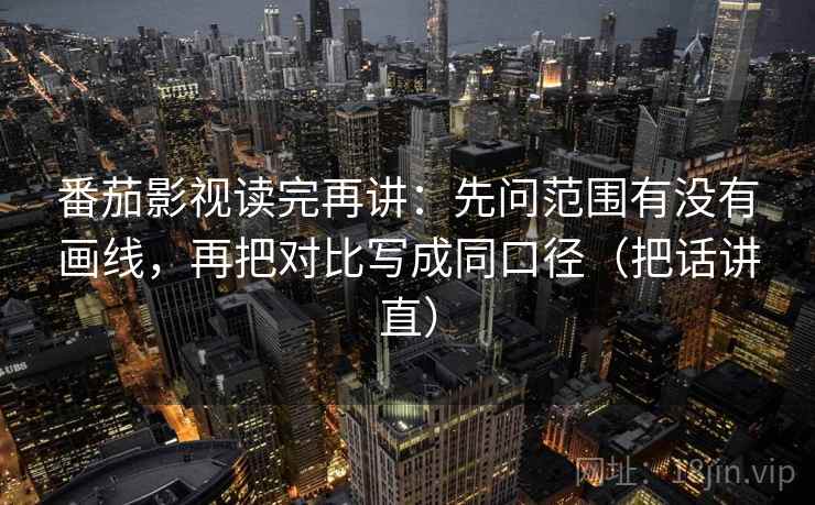 番茄影视读完再讲：先问范围有没有画线，再把对比写成同口径（把话讲直）