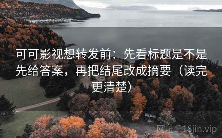 可可影视想转发前：先看标题是不是先给答案，再把结尾改成摘要（读完更清楚）