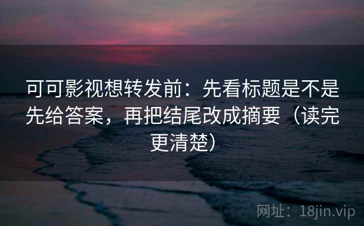 可可影视想转发前：先看标题是不是先给答案，再把结尾改成摘要（读完更清楚）
