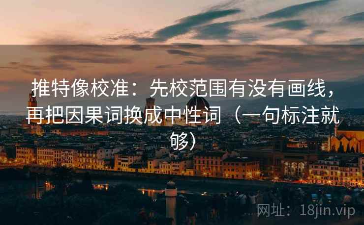 推特像校准：先校范围有没有画线，再把因果词换成中性词（一句标注就够）