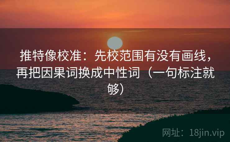 推特像校准：先校范围有没有画线，再把因果词换成中性词（一句标注就够）
