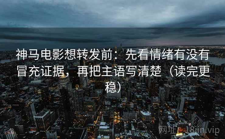 神马电影想转发前：先看情绪有没有冒充证据，再把主语写清楚（读完更稳）