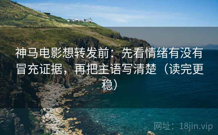 神马电影想转发前：先看情绪有没有冒充证据，再把主语写清楚（读完更稳）