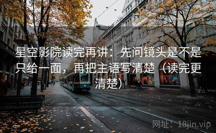 星空影院读完再讲：先问镜头是不是只给一面，再把主语写清楚（读完更清楚）