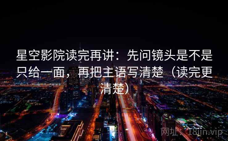 星空影院读完再讲：先问镜头是不是只给一面，再把主语写清楚（读完更清楚）