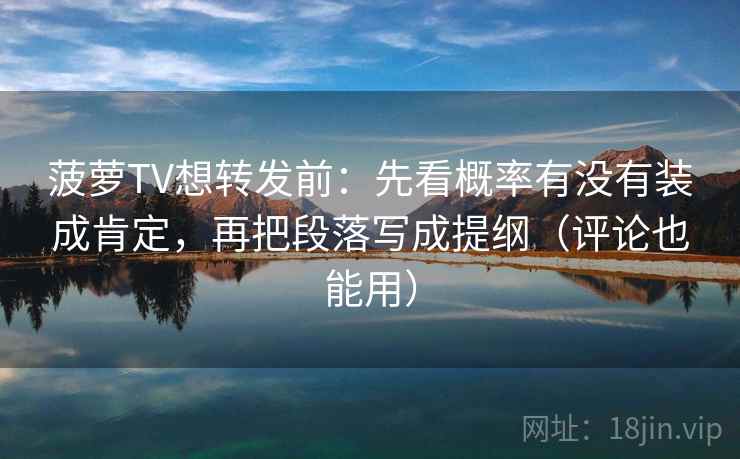 菠萝TV想转发前：先看概率有没有装成肯定，再把段落写成提纲（评论也能用）