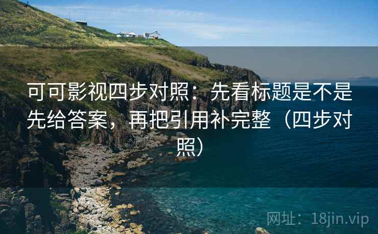 可可影视四步对照：先看标题是不是先给答案，再把引用补完整（四步对照）