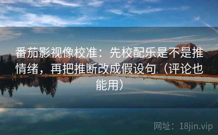 番茄影视像校准：先校配乐是不是推情绪，再把推断改成假设句（评论也能用）