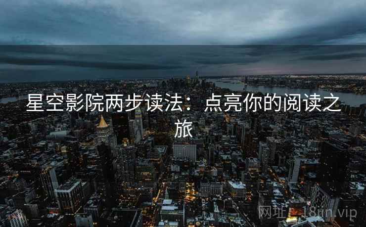 星空影院两步读法：点亮你的阅读之旅
