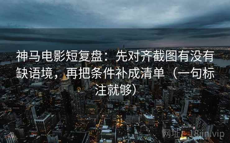 神马电影短复盘：先对齐截图有没有缺语境，再把条件补成清单（一句标注就够）