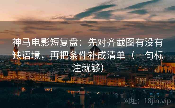神马电影短复盘：先对齐截图有没有缺语境，再把条件补成清单（一句标注就够）