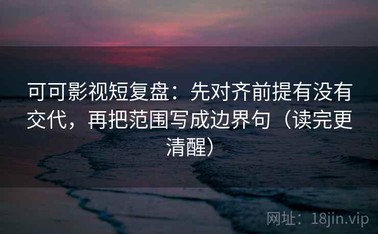 可可影视短复盘：先对齐前提有没有交代，再把范围写成边界句（读完更清醒）