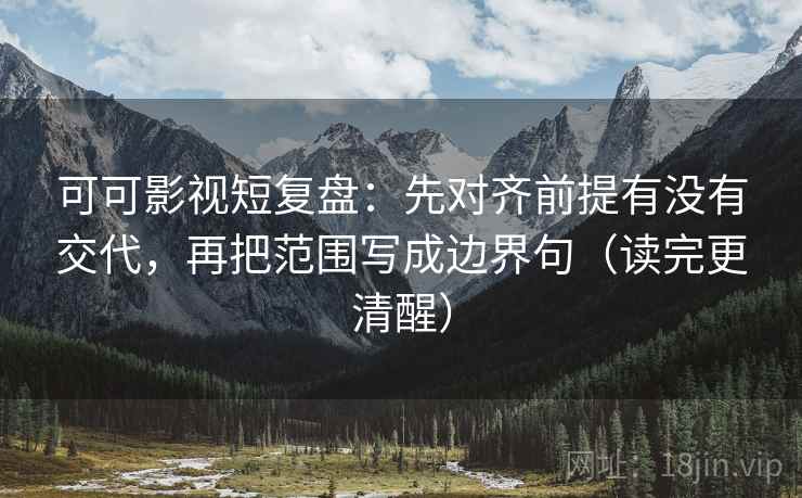 可可影视短复盘：先对齐前提有没有交代，再把范围写成边界句（读完更清醒）