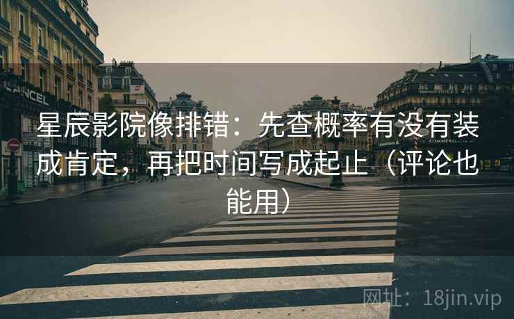 星辰影院像排错：先查概率有没有装成肯定，再把时间写成起止（评论也能用）