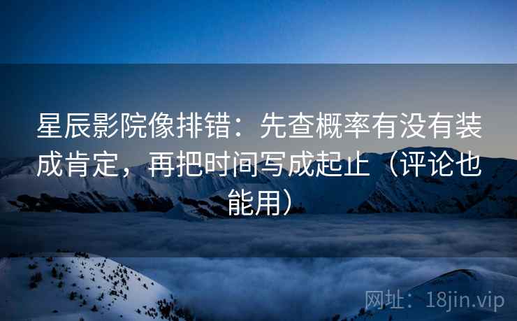 星辰影院像排错：先查概率有没有装成肯定，再把时间写成起止（评论也能用）