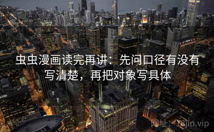 虫虫漫画读完再讲：先问口径有没有写清楚，再把对象写具体