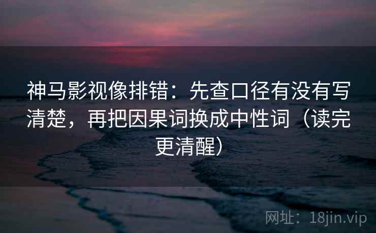 神马影视像排错：先查口径有没有写清楚，再把因果词换成中性词（读完更清醒）