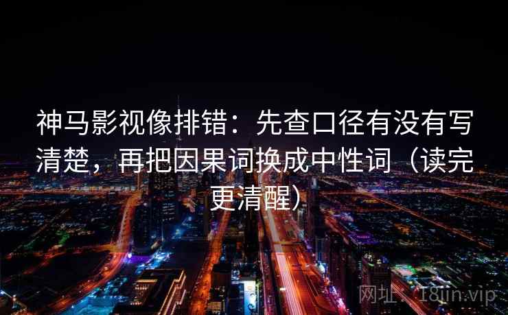 神马影视像排错：先查口径有没有写清楚，再把因果词换成中性词（读完更清醒）
