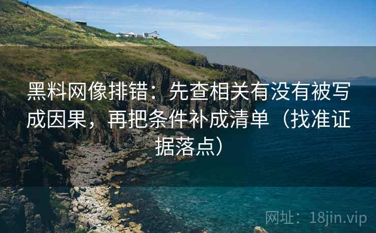 黑料网像排错：先查相关有没有被写成因果，再把条件补成清单（找准证据落点）