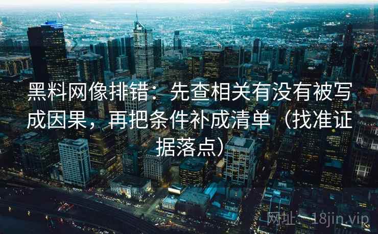 黑料网像排错：先查相关有没有被写成因果，再把条件补成清单（找准证据落点）