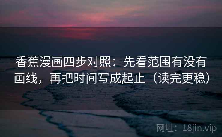 香蕉漫画四步对照：先看范围有没有画线，再把时间写成起止（读完更稳）