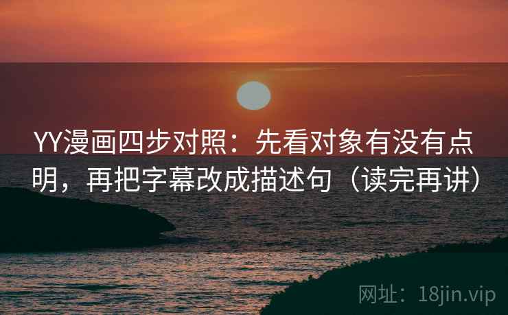 YY漫画四步对照：先看对象有没有点明，再把字幕改成描述句（读完再讲）