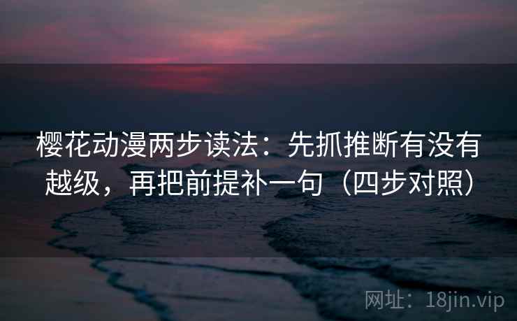 樱花动漫两步读法：先抓推断有没有越级，再把前提补一句（四步对照）