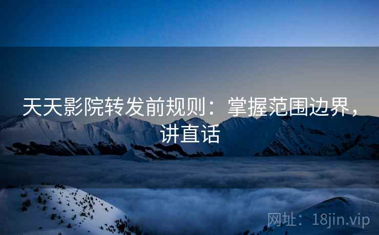 天天影院转发前规则：掌握范围边界，讲直话