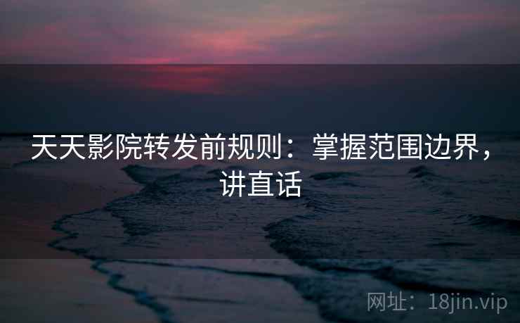 天天影院转发前规则：掌握范围边界，讲直话