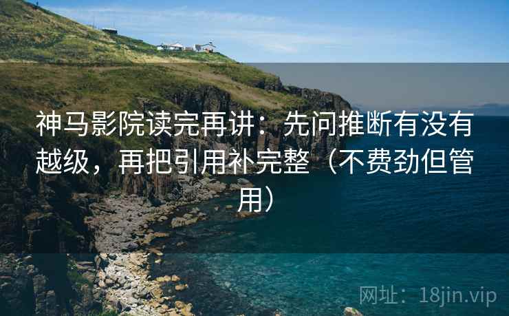 神马影院读完再讲：先问推断有没有越级，再把引用补完整（不费劲但管用）