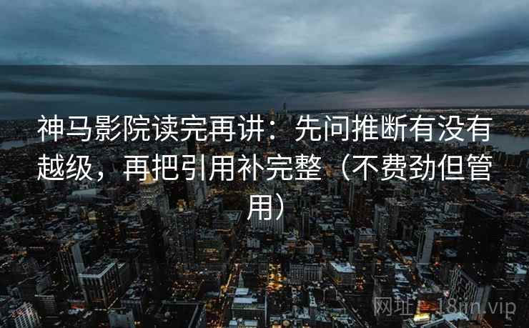 神马影院读完再讲：先问推断有没有越级，再把引用补完整（不费劲但管用）