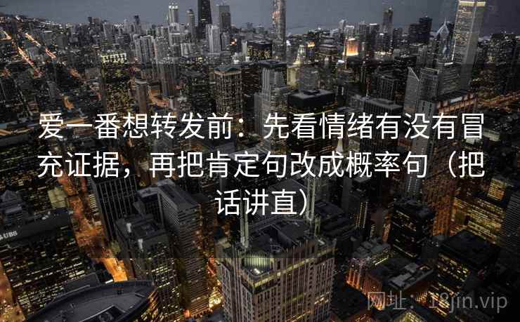 爱一番想转发前：先看情绪有没有冒充证据，再把肯定句改成概率句（把话讲直）