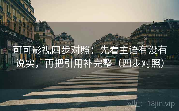 可可影视四步对照：先看主语有没有说实，再把引用补完整（四步对照）