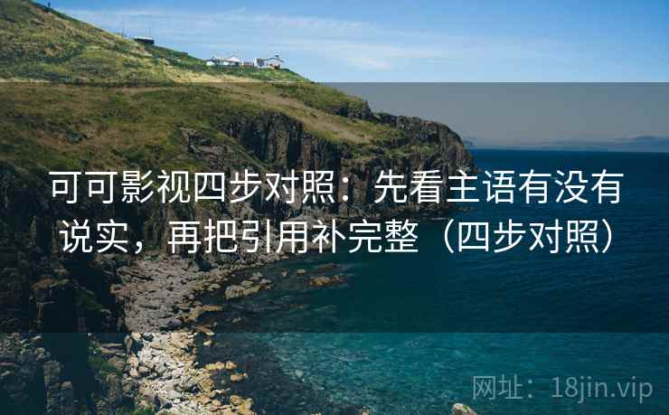 可可影视四步对照：先看主语有没有说实，再把引用补完整（四步对照）
