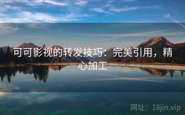 可可影视的转发技巧：完美引用，精心加工
