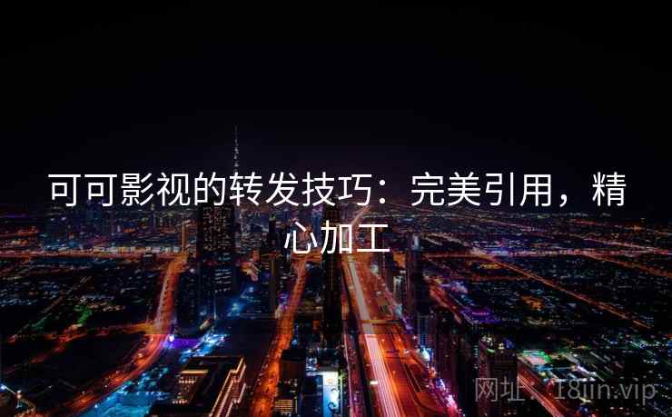 可可影视的转发技巧：完美引用，精心加工
