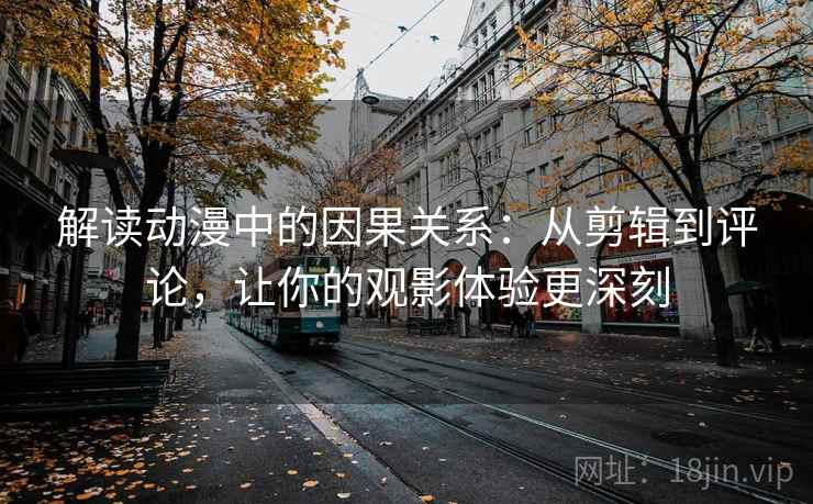 解读动漫中的因果关系：从剪辑到评论，让你的观影体验更深刻