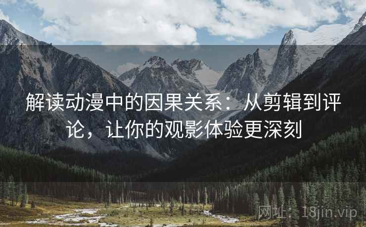 解读动漫中的因果关系：从剪辑到评论，让你的观影体验更深刻