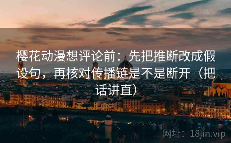 樱花动漫想评论前：先把推断改成假设句，再核对传播链是不是断开（把话讲直）