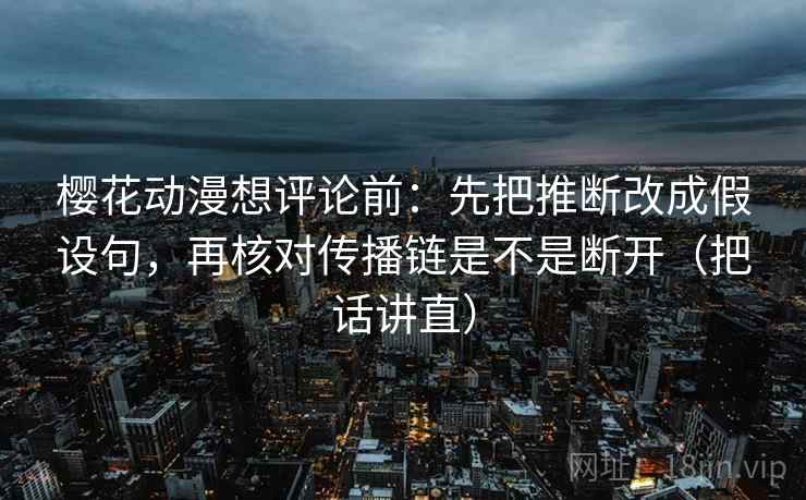樱花动漫想评论前：先把推断改成假设句，再核对传播链是不是断开（把话讲直）