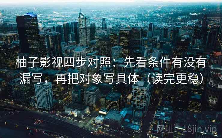 柚子影视四步对照：先看条件有没有漏写，再把对象写具体（读完更稳）