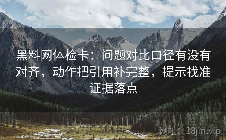 黑料网体检卡：问题对比口径有没有对齐，动作把引用补完整，提示找准证据落点