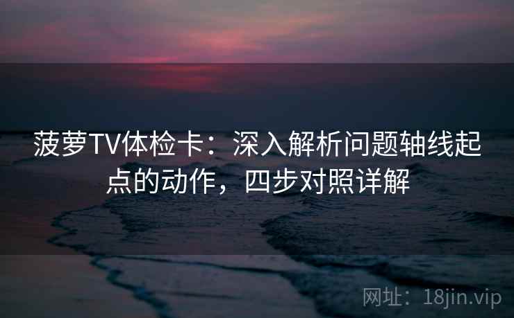 菠萝TV体检卡：深入解析问题轴线起点的动作，四步对照详解