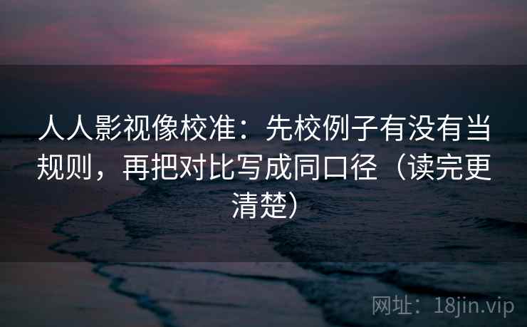 人人影视像校准：先校例子有没有当规则，再把对比写成同口径（读完更清楚）
