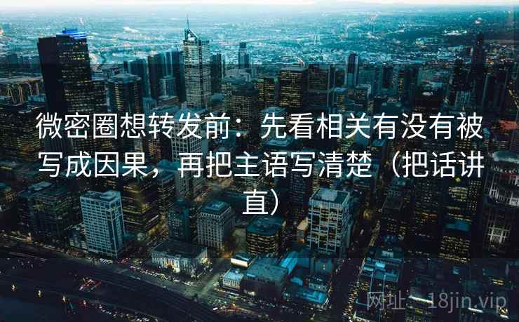 微密圈想转发前：先看相关有没有被写成因果，再把主语写清楚（把话讲直）